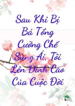 Sau Khi Bị Bá Tổng Cưỡng Chế Sủng Ái, Tôi Lên Đỉnh Cao Của Cuộc Đời