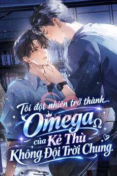 Tôi Đột Nhiên Trở Thành Omega Của Kẻ Thù Không Đội Trời Chung